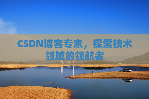 CSDN博客专家，探索技术领域的领航者